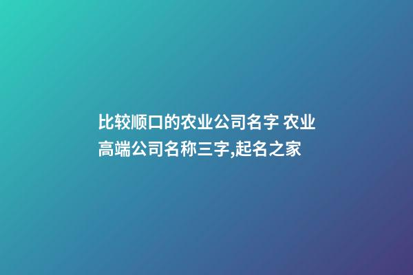 比较顺口的农业公司名字 农业高端公司名称三字,起名之家-第1张-公司起名-玄机派